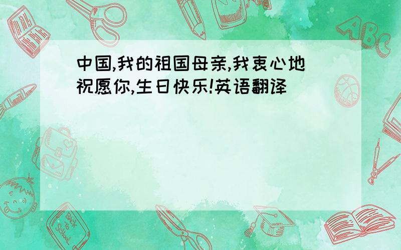 中国,我的祖国母亲,我衷心地祝愿你,生日快乐!英语翻译