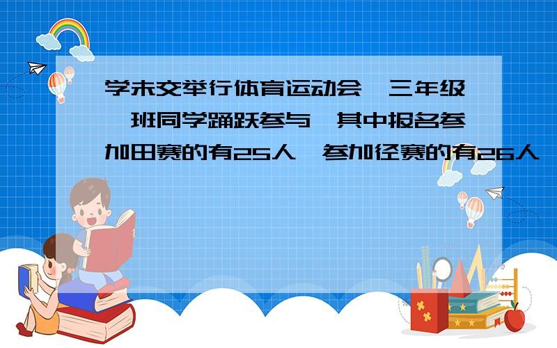 学未交举行体育运动会,三年级一班同学踊跃参与,其中报名参加田赛的有25人,参加径赛的有26人,两都参加的有11人,还有4个人因为身体原因什么都不能参加.那么这个班级共有多少人