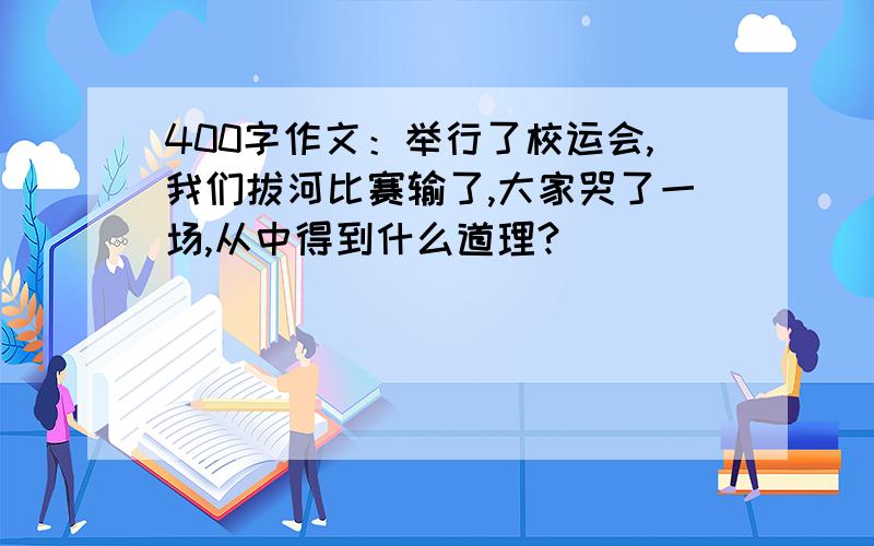 400字作文：举行了校运会,我们拔河比赛输了,大家哭了一场,从中得到什么道理?