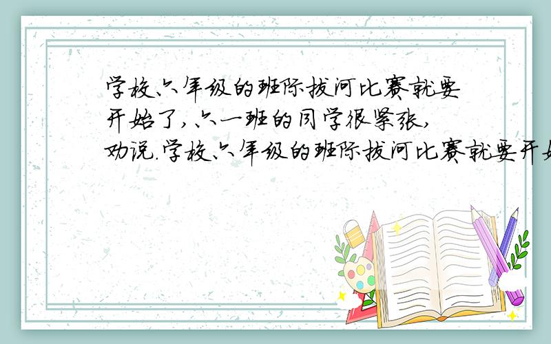 学校六年级的班际拔河比赛就要开始了,六一班的同学很紧张,劝说.学校六年级的班际拔河比赛就要开始了,六（1）班的队员很紧张,担心不能为班取得好成绩.假如你是该班的半张,现请你说几