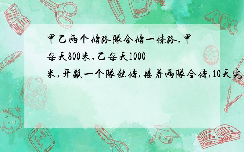 甲乙两个修路队合修一条路,甲每天800米,乙每天1000米,开头一个队独修,接着两队合修,10天完成,已知乙队修这条路的3/7,这条路长多少米?现在就要 急