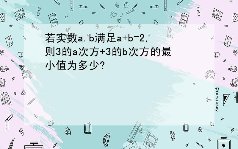 若实数a.b满足a+b=2,则3的a次方+3的b次方的最小值为多少?