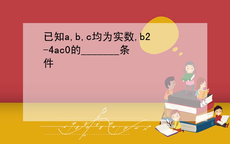 已知a,b,c均为实数,b2-4ac0的_______条件