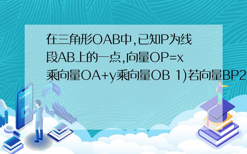 在三角形OAB中,已知P为线段AB上的一点,向量OP=x乘向量OA+y乘向量OB 1)若向量BP2)1）若向量BP=向量PA，求x、y的值2）若向量BP=3向量PA，0A向量绝对值=4，OB向量绝对值=5，且OA与OB夹角为60度时，求OP