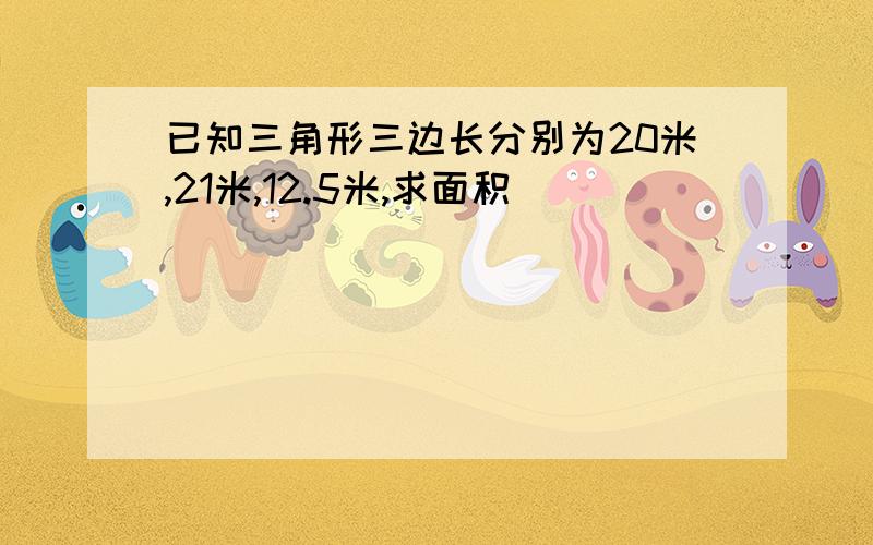 已知三角形三边长分别为20米,21米,12.5米,求面积