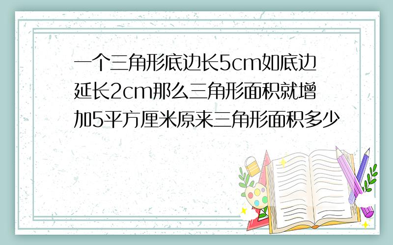 一个三角形底边长5cm如底边延长2cm那么三角形面积就增加5平方厘米原来三角形面积多少