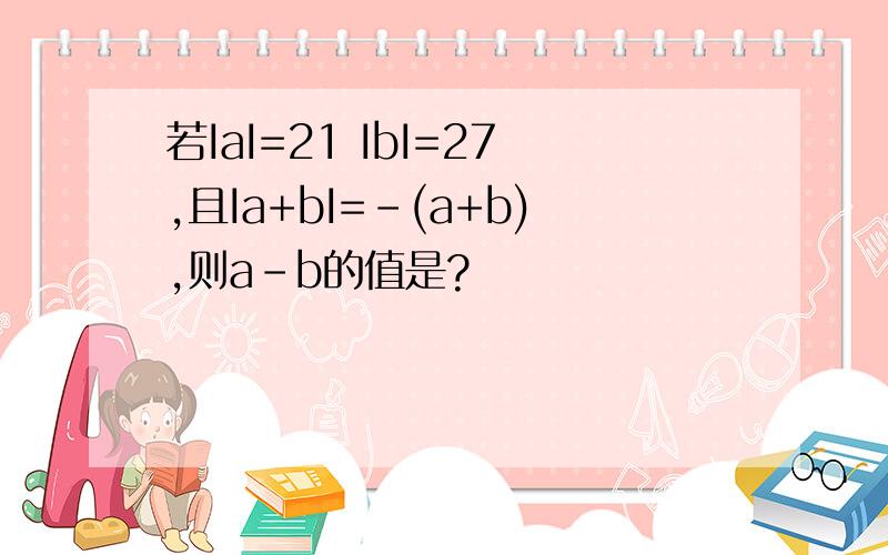 若IaI=21 IbI=27,且Ia+bI=-(a+b),则a-b的值是?