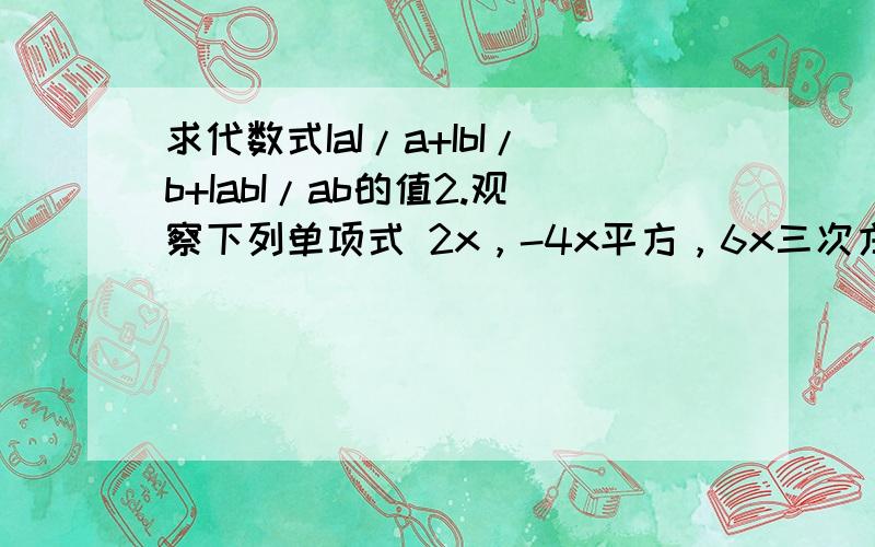 求代数式IaI/a+IbI/b+IabI/ab的值2.观察下列单项式 2x，-4x平方，6x三次方，-8x四次方，10x五次方，按此规律，第n个怎样表示?