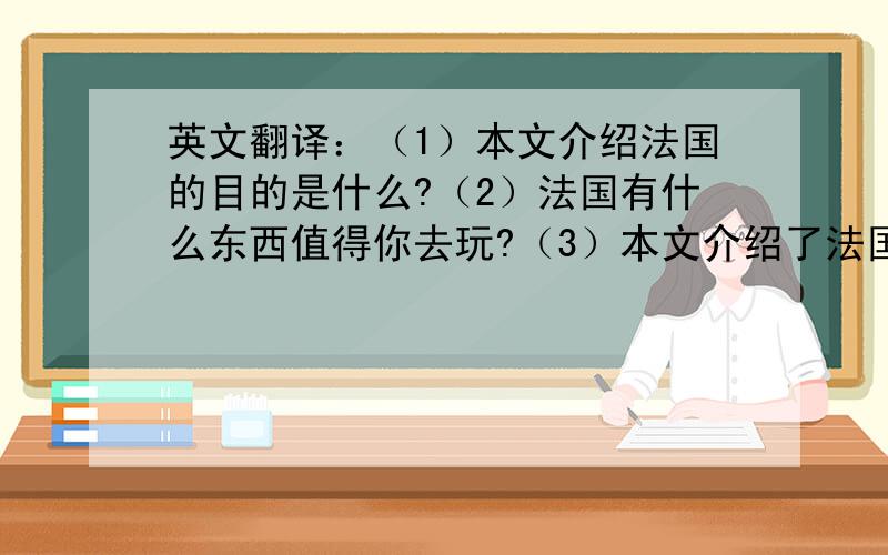 英文翻译：（1）本文介绍法国的目的是什么?（2）法国有什么东西值得你去玩?（3）本文介绍了法国的哪个方向,那里有什么好玩的地方?（4）提议我们去法国玩.