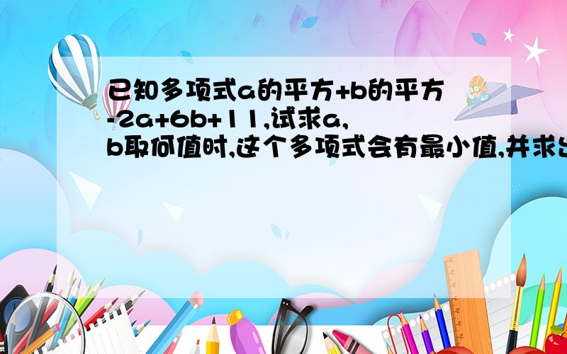 已知多项式a的平方+b的平方-2a+6b+11,试求a,b取何值时,这个多项式会有最小值,并求出最小值?急咯!