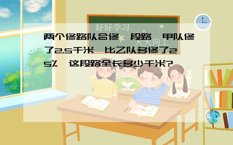 两个修路队合修一段路,甲队修了2.5千米,比乙队多修了25%,这段路全长多少千米?