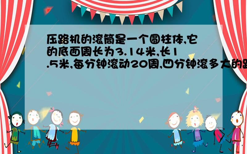 压路机的滚筒是一个圆柱体,它的底面周长为3.14米,长1.5米,每分钟滚动20周,四分钟滚多大的路面