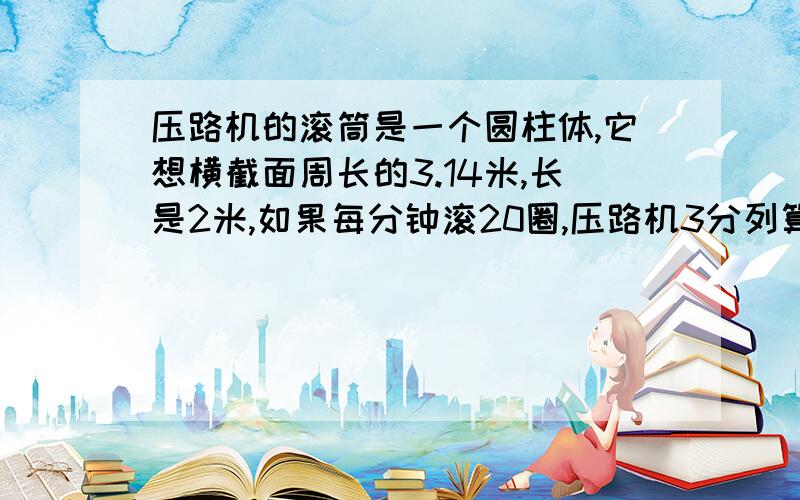 压路机的滚筒是一个圆柱体,它想横截面周长的3.14米,长是2米,如果每分钟滚20圈,压路机3分列算式