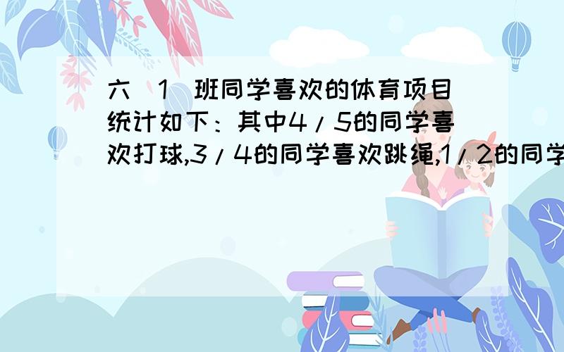 六（1）班同学喜欢的体育项目统计如下：其中4/5的同学喜欢打球,3/4的同学喜欢跳绳,1/2的同学喜欢踢毽子这三种体育项目都喜欢的同学最多占全班的（）