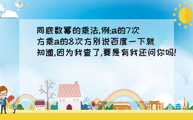 同底数幂的乘法,例:a的7次方乘a的8次方别说百度一下就知道,因为我查了,要是有我还问你吗!