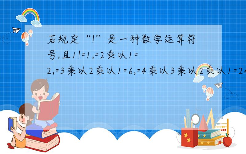 若规定“!”是一种数学运算符号,且1!=1,=2乘以1=2,=3乘以2乘以1=6,=4乘以3乘以2乘以1=24则98!分之100!的值为（ ） A.49分之50 B.99!C.9900 D.