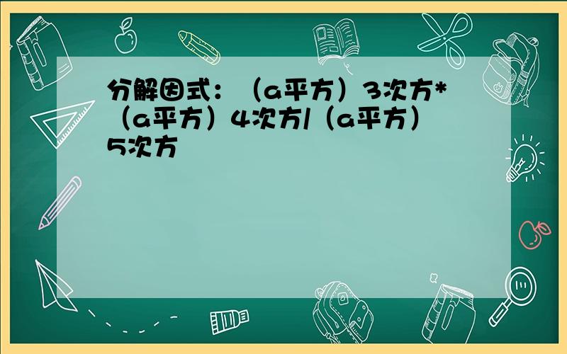 分解因式：（a平方）3次方*（a平方）4次方/（a平方）5次方