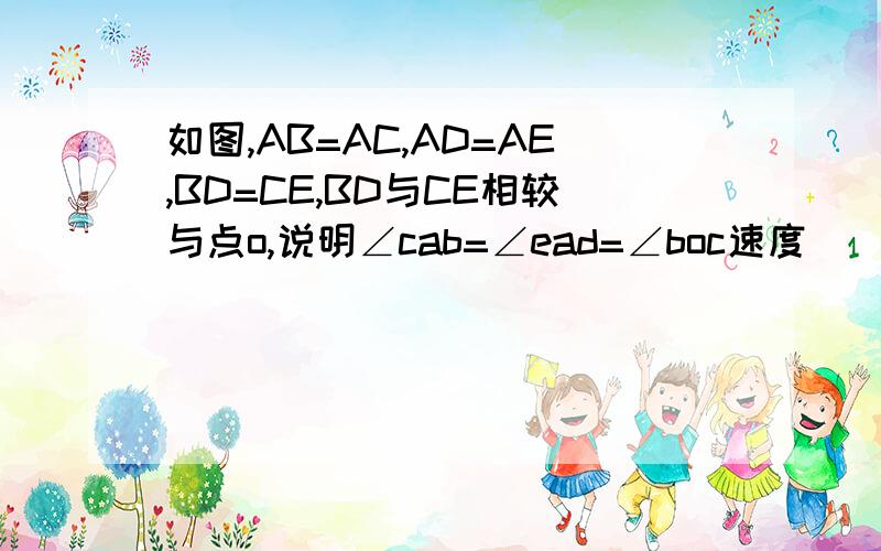 如图,AB=AC,AD=AE,BD=CE,BD与CE相较与点o,说明∠cab=∠ead=∠boc速度