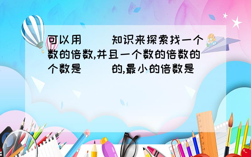 可以用( )知识来探索找一个数的倍数,并且一个数的倍数的个数是( )的,最小的倍数是