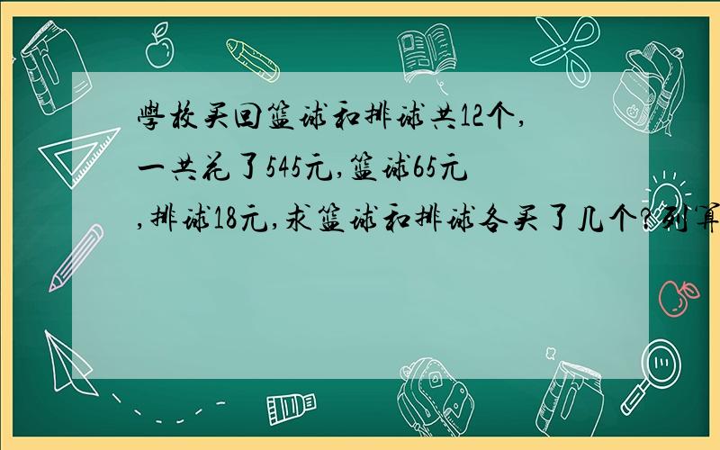 学校买回篮球和排球共12个,一共花了545元,篮球65元,排球18元,求篮球和排球各买了几个?列算式如果是解方程的话就别发了!我要的是列算式啊!求你们了!