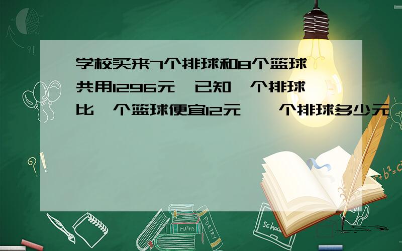 学校买来7个排球和8个篮球,共用1296元,已知一个排球比一个篮球便宜12元,一个排球多少元