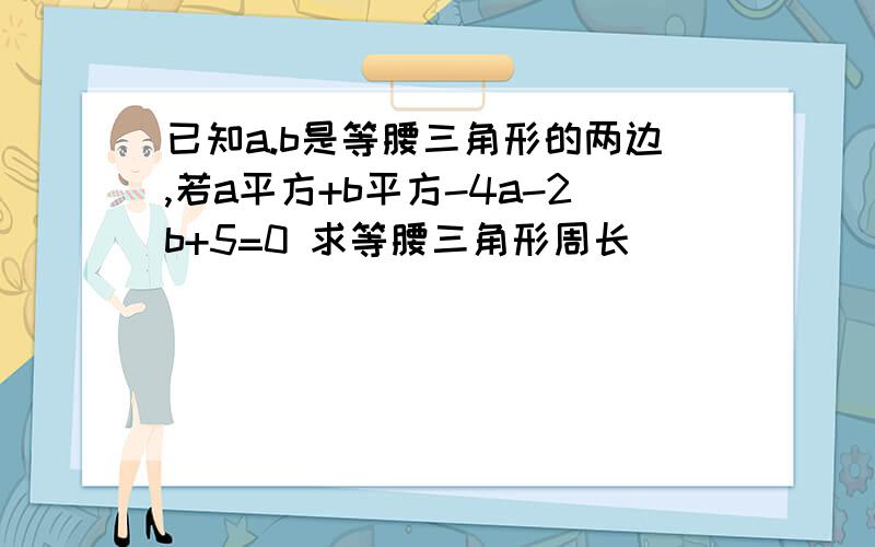 已知a.b是等腰三角形的两边,若a平方+b平方-4a-2b+5=0 求等腰三角形周长