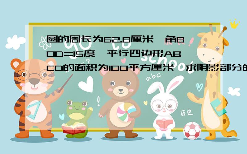 圆的周长为62.8厘米,角BOD=15度,平行四边形ABCD的面积为100平方厘米,求阴影部分的面积?