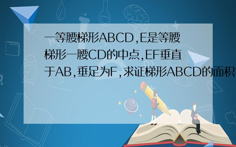 一等腰梯形ABCD,E是等腰梯形一腰CD的中点,EF垂直于AB,垂足为F,求证梯形ABCD的面积等于AB乘于EF.
