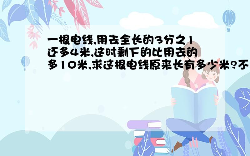 一根电线,用去全长的3分之1还多4米,这时剩下的比用去的多10米,求这根电线原来长有多少米?不要解方程,急.