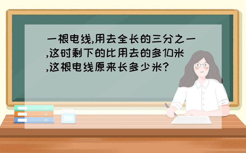 一根电线,用去全长的三分之一,这时剩下的比用去的多10米,这根电线原来长多少米?