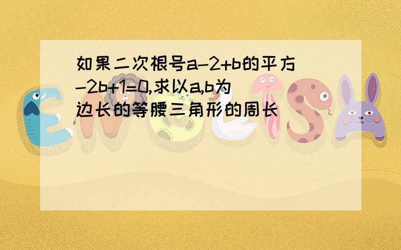 如果二次根号a-2+b的平方-2b+1=0,求以a,b为边长的等腰三角形的周长