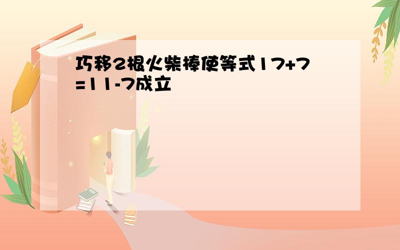 巧移2根火柴棒使等式17+7=11-7成立