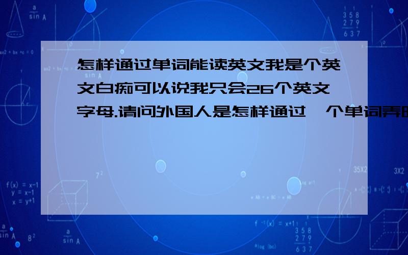 怎样通过单词能读英文我是个英文白痴可以说我只会26个英文字母.请问外国人是怎样通过一个单词弄明发音.例如hi如果写成uihi或ithi又怎样可以读出来.究竟是怎样通过单词弄懂其读音