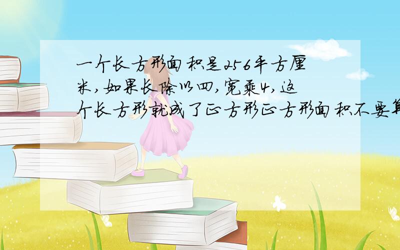 一个长方形面积是256平方厘米,如果长除以四,宽乘4,这个长方形就成了正方形正方形面积不要算式