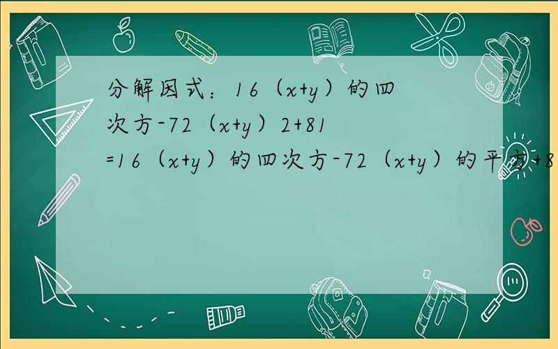 分解因式：16（x+y）的四次方-72（x+y）2+81=16（x+y）的四次方-72（x+y）的平方+81=