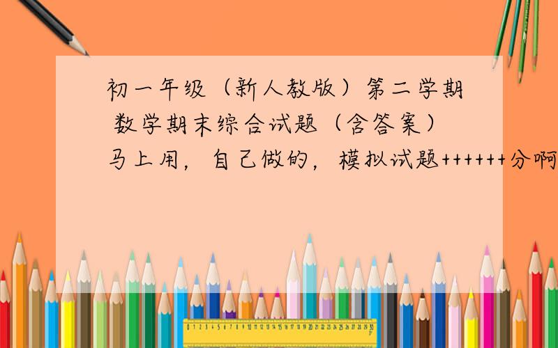 初一年级（新人教版）第二学期 数学期末综合试题（含答案）马上用，自己做的，模拟试题++++++分啊