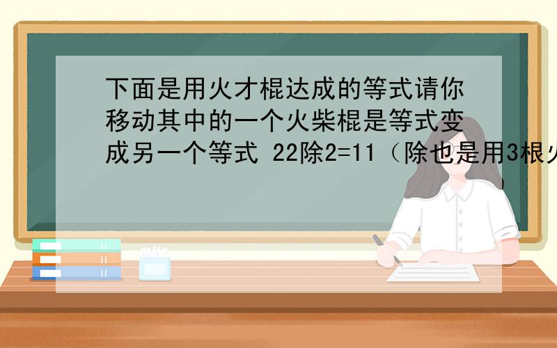 下面是用火才棍达成的等式请你移动其中的一个火柴棍是等式变成另一个等式 22除2=11（除也是用3根火柴组成