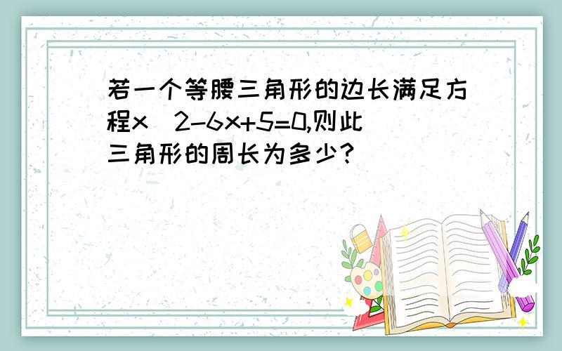 若一个等腰三角形的边长满足方程x^2-6x+5=0,则此三角形的周长为多少?
