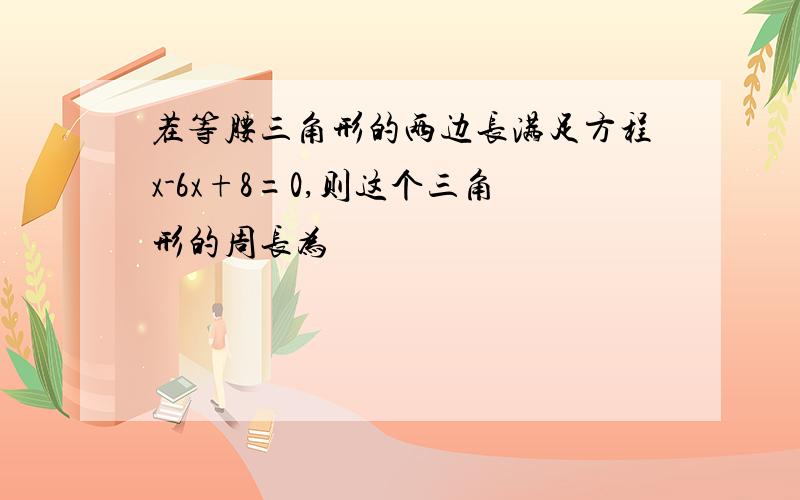 茬等腰三角形的两边长满足方程x-6x+8=0,则这个三角形的周长为