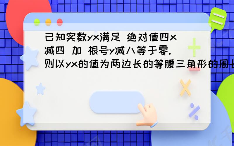 已知实数yx满足 绝对值四x减四 加 根号y减八等于零.则以yx的值为两边长的等腰三角形的周长已知实数yx满足  绝对值四x减四 加  根号y减八等于零.则以yx的值为两边长的等腰三角形的周长是.