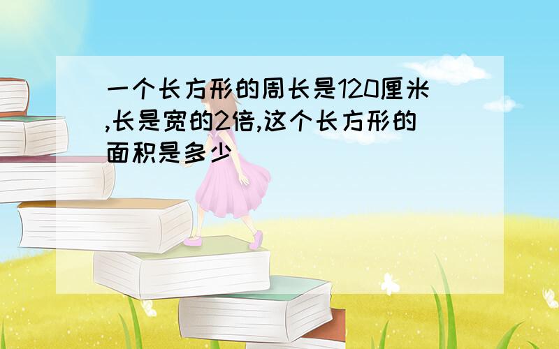 一个长方形的周长是120厘米,长是宽的2倍,这个长方形的面积是多少