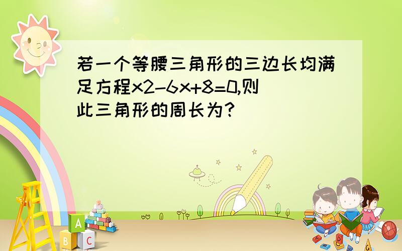 若一个等腰三角形的三边长均满足方程x2-6x+8=0,则此三角形的周长为?