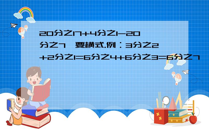 20分之17+4分之1-20分之7,要横式.例：3分之2+2分之1=6分之4+6分之3=6分之7