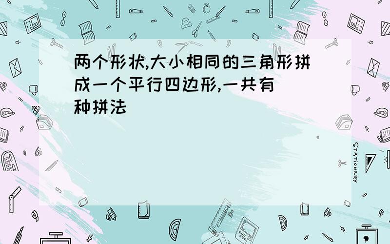 两个形状,大小相同的三角形拼成一个平行四边形,一共有（）种拼法