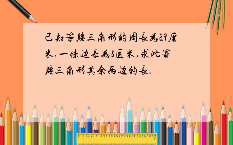 已知等腰三角形的周长为29厘米,一条边长为5医米,求此等腰三角形其余两边的长.