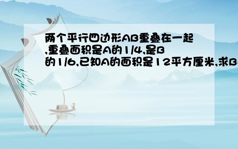 两个平行四边形AB重叠在一起,重叠面积是A的1/4,是B的1/6,已知A的面积是12平方厘米,求B的面积?