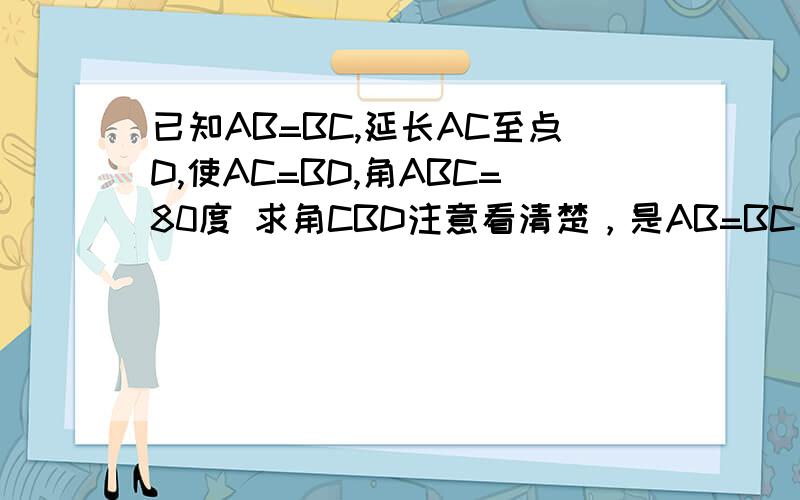 已知AB=BC,延长AC至点D,使AC=BD,角ABC=80度 求角CBD注意看清楚，是AB=BC，得出的应该是∠A=50°