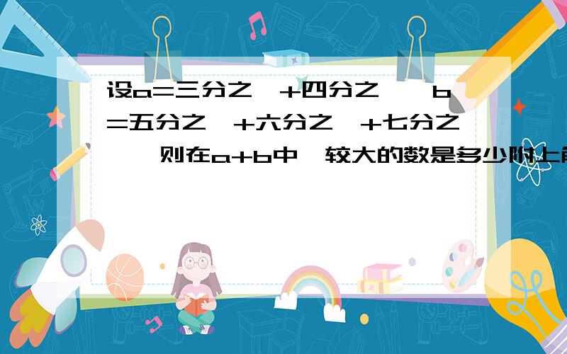 设a=三分之一+四分之一,b=五分之一+六分之一+七分之一,则在a+b中,较大的数是多少附上解题思路