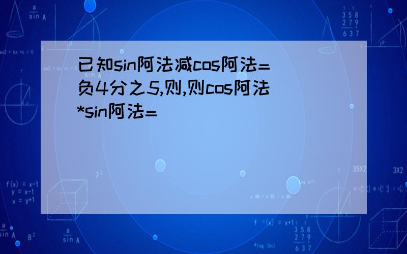 已知sin阿法减cos阿法=负4分之5,则,则cos阿法*sin阿法=