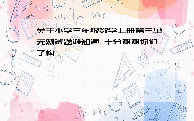 关于小学三年级数学上册第三单元测试题谁知道 十分谢谢你们了构